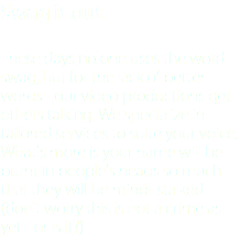 Swag it out These days no one uses the word swag, but for the lack of better words - our video productions get others talking. We specialize in tailored services to suite your voice. What's more is your name will be burnt in people's heads so much that they will be mind- stalked (don't worry this is not a crime as yet - or is it?)